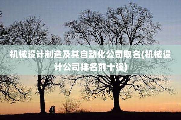 机械设计制造及其自动化公司取名(机械设计公司排名前十强)