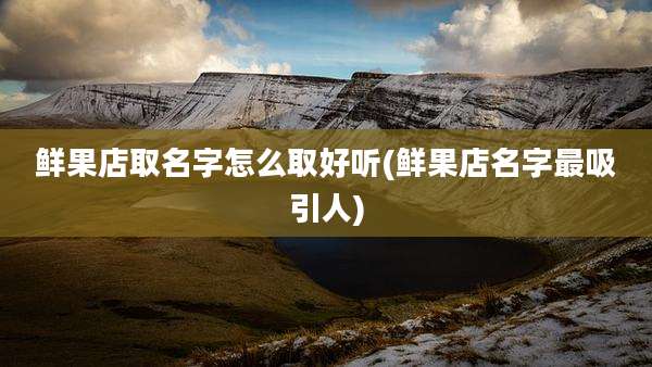 鲜果店取名字怎么取好听(鲜果店名字最吸引人)