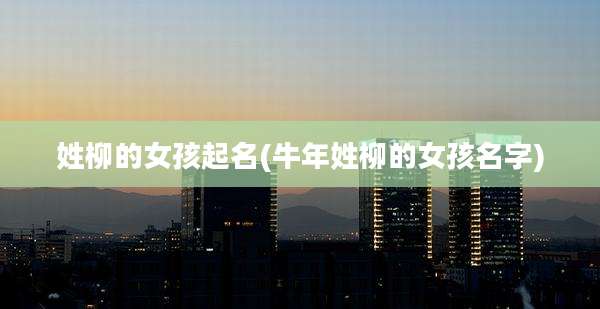 姓柳的女孩起名(牛年姓柳的女孩名字)