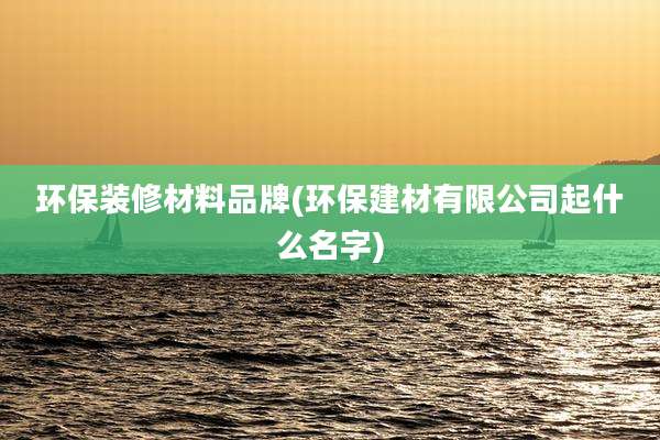 环保装修材料品牌(环保建材有限公司起什么名字)