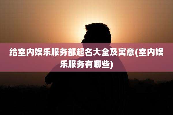 给室内娱乐服务部起名大全及寓意(室内娱乐服务有哪些)