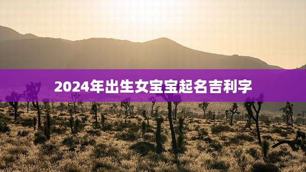 2024年出生女宝宝起名吉利字
