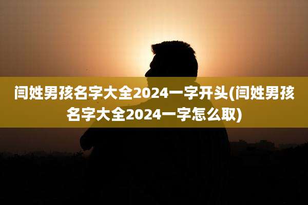 闫姓男孩名字大全2024一字开头(闫姓男孩名字大全2024一字怎么取)