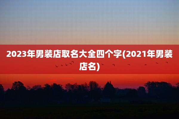 2023年男装店取名大全四个字(2021年男装店名)