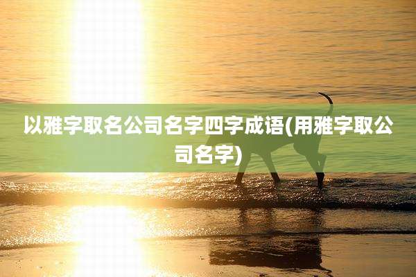 以雅字取名公司名字四字成语(用雅字取公司名字)