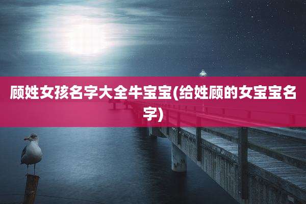 顾姓女孩名字大全牛宝宝(给姓顾的女宝宝名字)