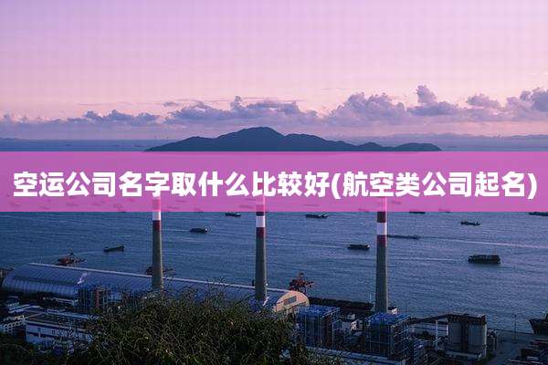 空运公司名字取什么比较好(航空类公司起名)