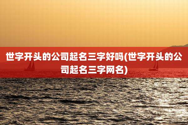 世字开头的公司起名三字好吗(世字开头的公司起名三字网名)