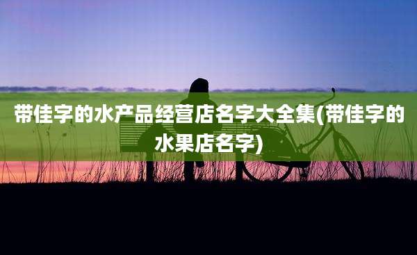 带佳字的水产品经营店名字大全集(带佳字的水果店名字)