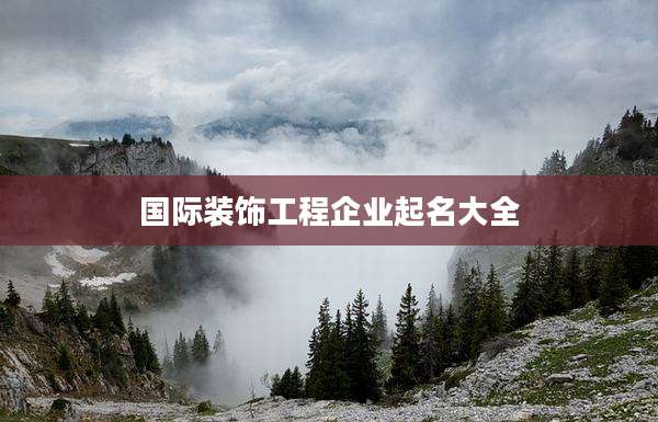 国际装饰工程企业起名大全