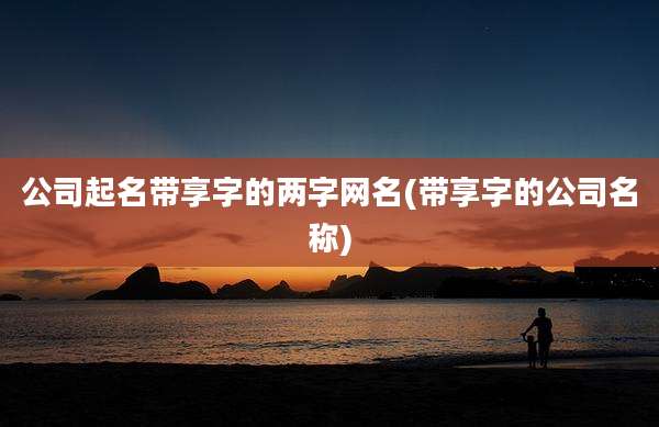 公司起名带享字的两字网名(带享字的公司名称)