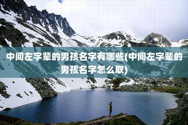中间左字辈的男孩名字有哪些(中间左字辈的男孩名字怎么取)