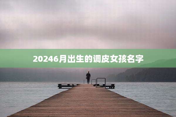 20246月出生的调皮女孩名字
