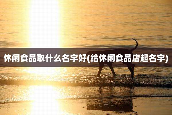 休闲食品取什么名字好(给休闲食品店起名字)