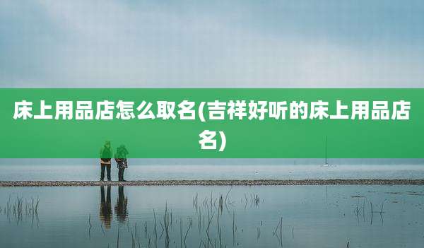 床上用品店怎么取名(吉祥好听的床上用品店名)