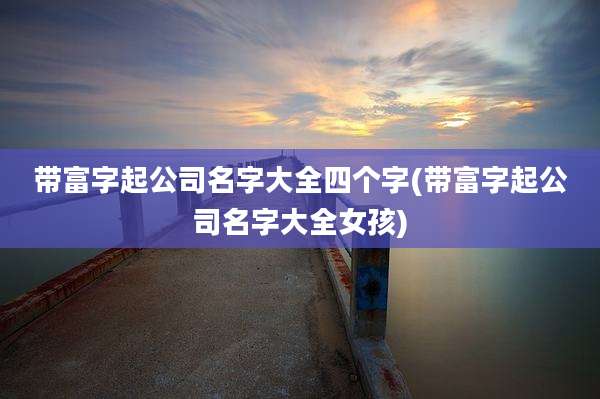 带富字起公司名字大全四个字(带富字起公司名字大全女孩)