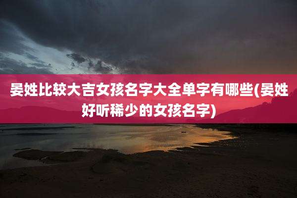 晏姓比较大吉女孩名字大全单字有哪些(晏姓好听稀少的女孩名字)