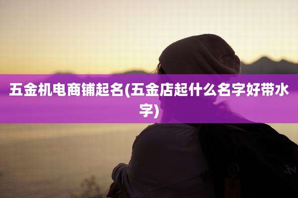 五金机电商铺起名(五金店起什么名字好带水字)