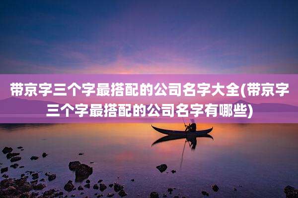 带京字三个字最搭配的公司名字大全(带京字三个字最搭配的公司名字有哪些)