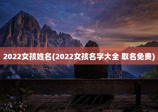 2022女孩姓名(2022女孩名字大全 取名免费)