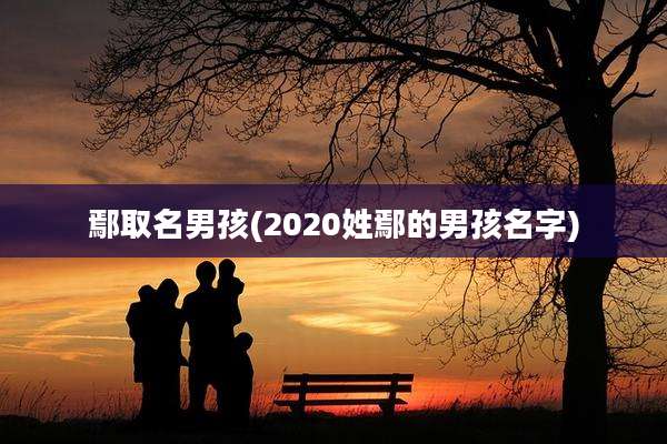 鄢取名男孩(2020姓鄢的男孩名字)
