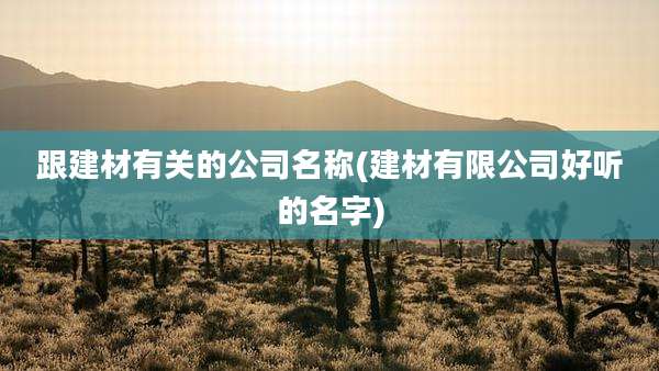 跟建材有关的公司名称(建材有限公司好听的名字)