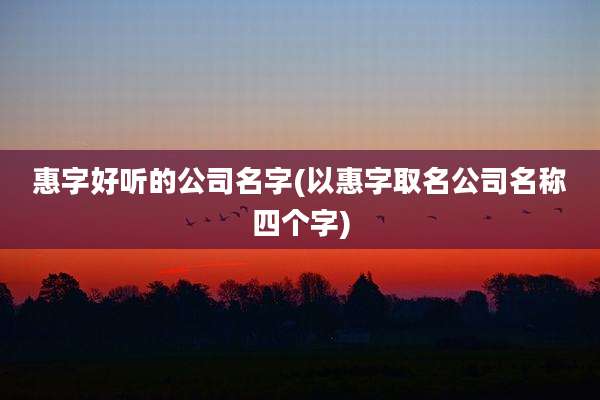 惠字好听的公司名字(以惠字取名公司名称四个字)