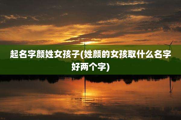 起名字颜姓女孩子(姓颜的女孩取什么名字好两个字)