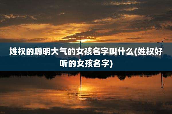 姓权的聪明大气的女孩名字叫什么(姓权好听的女孩名字)