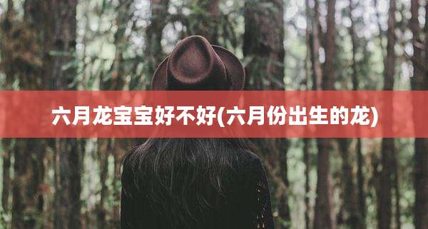 六月龙宝宝好不好(六月份出生的龙)