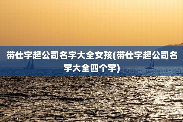 带仕字起公司名字大全女孩(带仕字起公司名字大全四个字)
