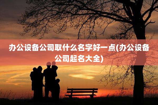 办公设备公司取什么名字好一点(办公设备公司起名大全)