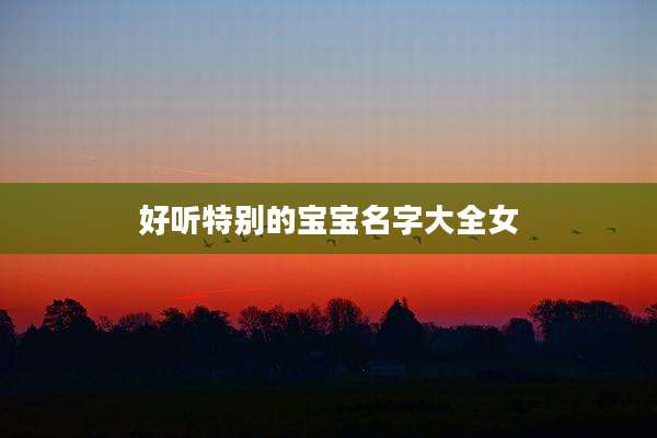 好听特别的宝宝名字大全女