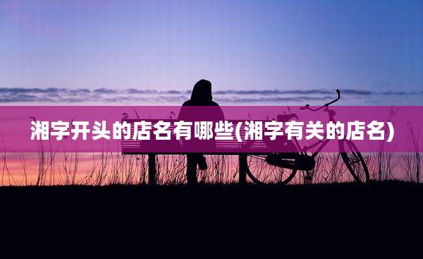 湘字开头的店名有哪些(湘字有关的店名)
