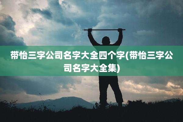 带怡三字公司名字大全四个字(带怡三字公司名字大全集)