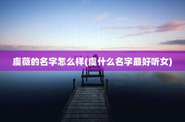 虞薇的名字怎么样(虞什么名字最好听女)