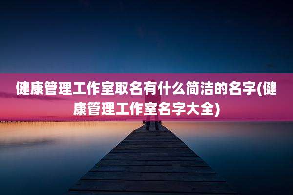 健康管理工作室取名有什么简洁的名字(健康管理工作室名字大全)