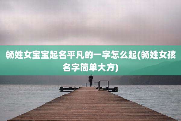畅姓女宝宝起名平凡的一字怎么起(畅姓女孩名字简单大方)
