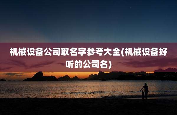 机械设备公司取名字参考大全(机械设备好听的公司名)