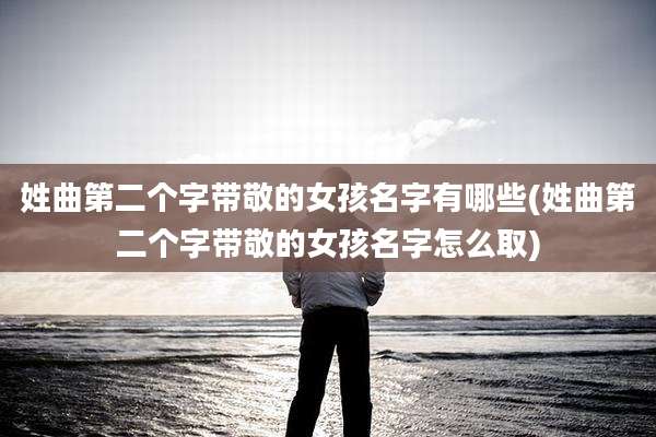 姓曲第二个字带敬的女孩名字有哪些(姓曲第二个字带敬的女孩名字怎么取)