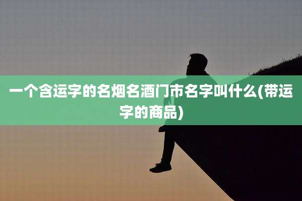 一个含运字的名烟名酒门市名字叫什么(带运字的商品)