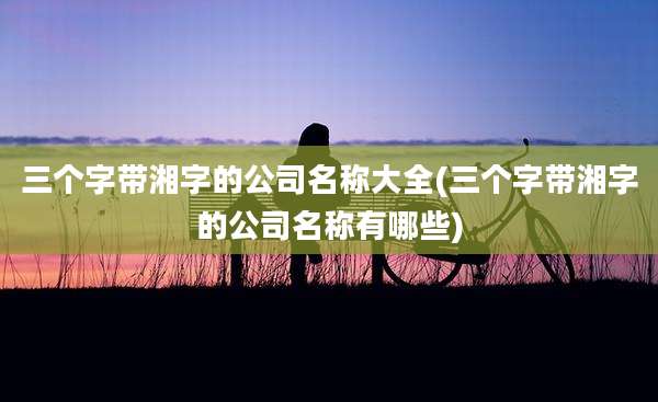 三个字带湘字的公司名称大全(三个字带湘字的公司名称有哪些)