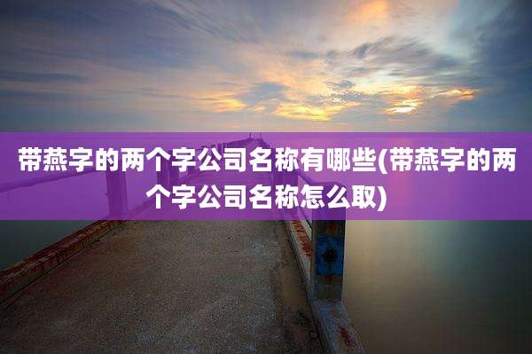 带燕字的两个字公司名称有哪些(带燕字的两个字公司名称怎么取)