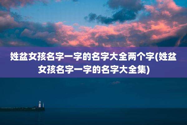 姓盆女孩名字一字的名字大全两个字(姓盆女孩名字一字的名字大全集)