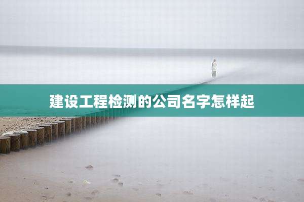 建设工程检测的公司名字怎样起