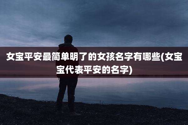 女宝平安最简单明了的女孩名字有哪些(女宝宝代表平安的名字)