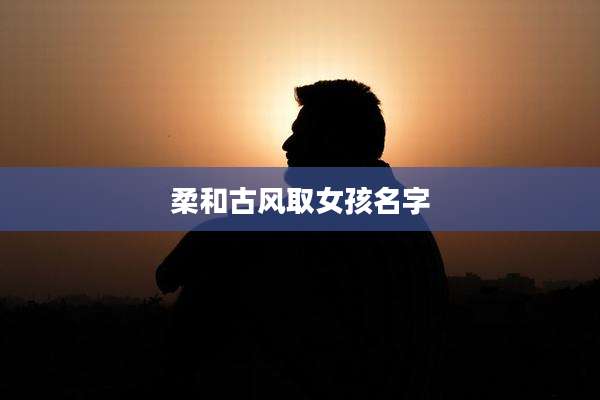 柔和古风取女孩名字
