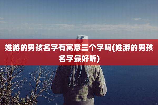姓游的男孩名字有寓意三个字吗(姓游的男孩名字最好听)