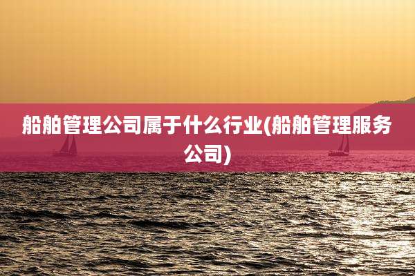 船舶管理公司属于什么行业(船舶管理服务公司)