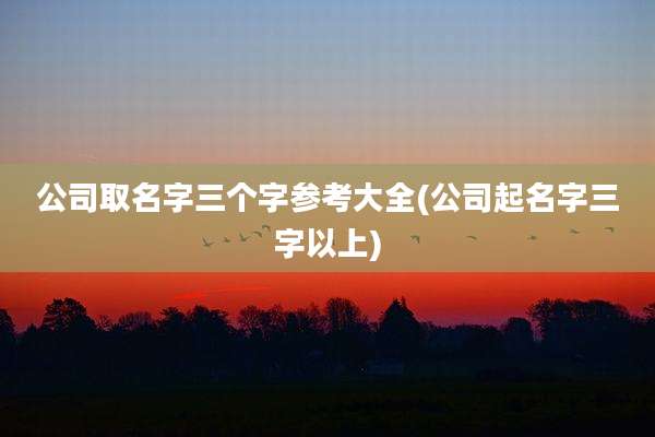 公司取名字三个字参考大全(公司起名字三字以上)